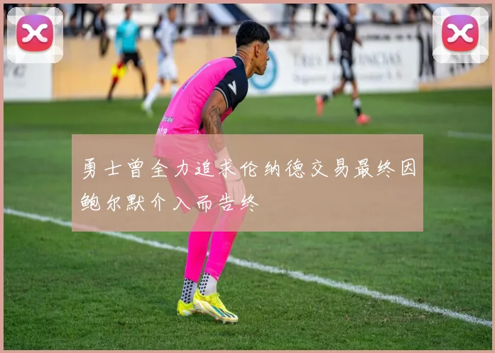 勇士曾全力追求伦纳德交易最终因鲍尔默介入而告终