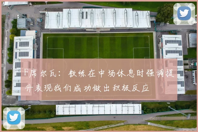 F席尔瓦：教练在中场休息时强调提升表现我们成功做出积极反应