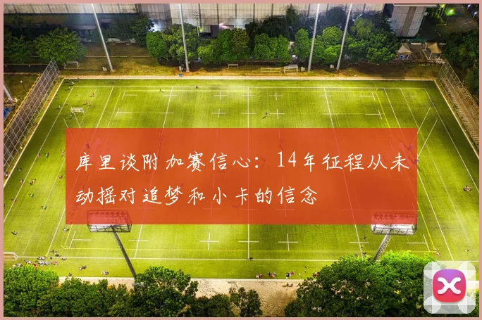 库里谈附加赛信心：14年征程从未动摇对追梦和小卡的信念