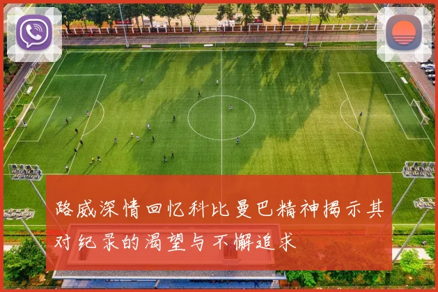 路威深情回忆科比曼巴精神揭示其对纪录的渴望与不懈追求
