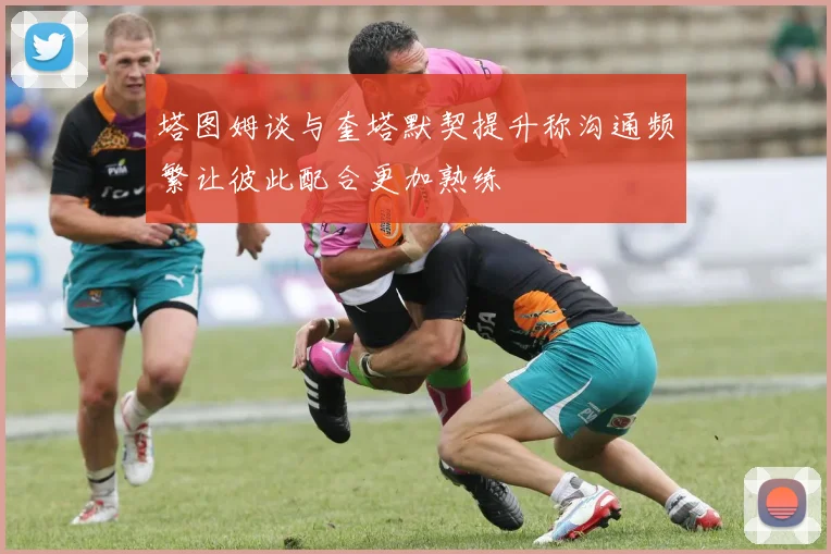 塔图姆谈与奎塔默契提升称沟通频繁让彼此配合更加熟练