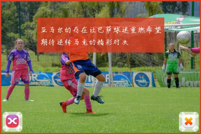 亚马尔的存在让巴萨球迷重燃希望期待逆转马竞的精彩对决