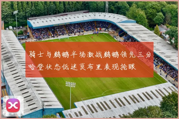 骑士与鹈鹕半场激战鹈鹕领先三分哈登状态低迷莫布里表现抢眼