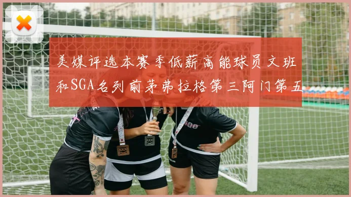 美媒评选本赛季低薪高能球员文班和SGA名列前茅弗拉格第三阿门第五