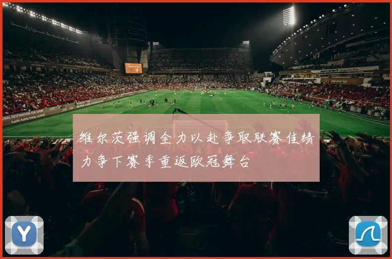 维尔茨强调全力以赴争取联赛佳绩力争下赛季重返欧冠舞台