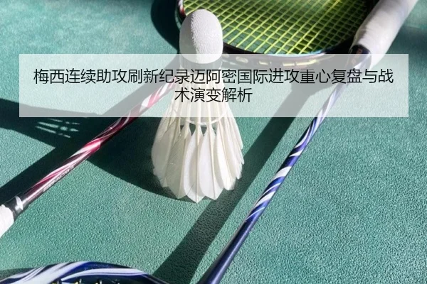 梅西连续助攻刷新纪录迈阿密国际进攻重心复盘与战术演变解析